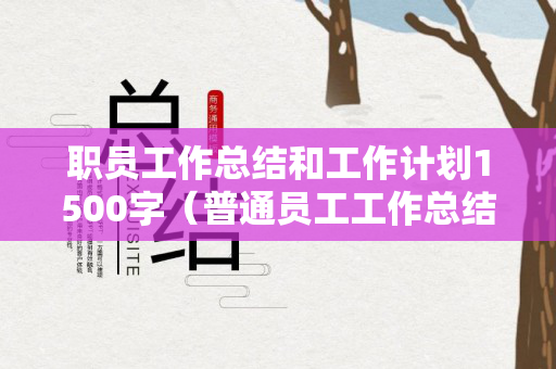 职员工作总结和工作计划1500字（普通员工工作总结及计划）