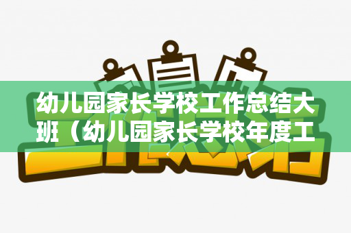 幼儿园家长学校工作总结大班（幼儿园家长学校年度工作总结）