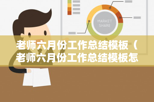 老师六月份工作总结模板（老师六月份工作总结模板怎么写）