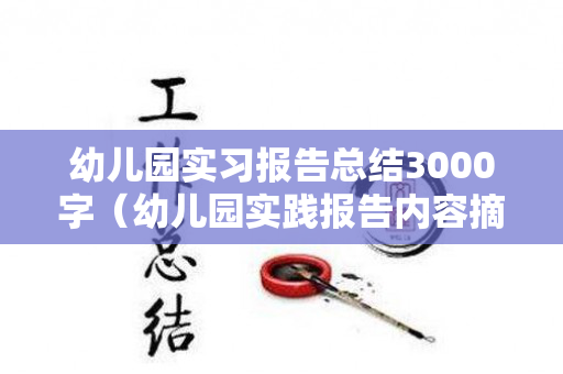 幼儿园实习报告总结3000字（幼儿园实践报告内容摘要）