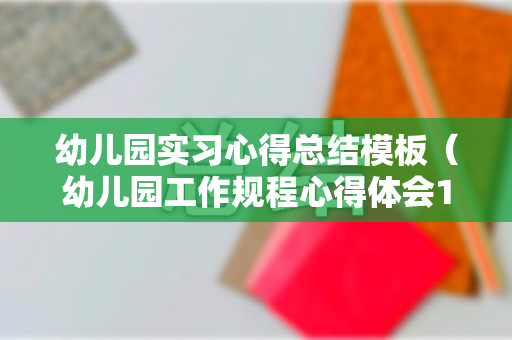 幼儿园实习心得总结模板（幼儿园工作规程心得体会15篇）