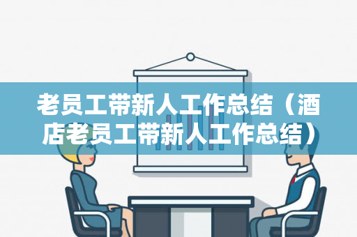 老员工带新人工作总结（酒店老员工带新人工作总结）