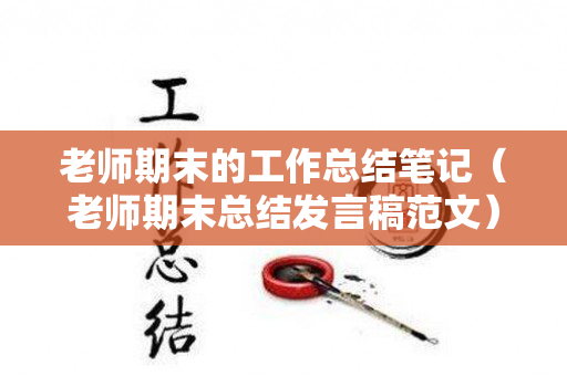 老师期末的工作总结笔记（老师期末总结发言稿范文）