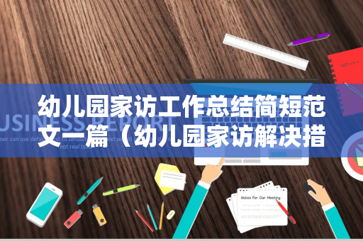 幼儿园家访工作总结简短范文一篇（幼儿园家访解决措施及效果）
