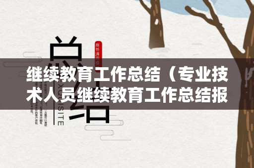 继续教育工作总结（专业技术人员继续教育工作总结报告）