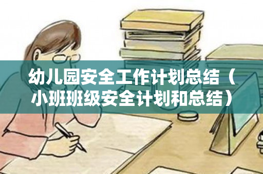 幼儿园安全工作计划总结（小班班级安全计划和总结）