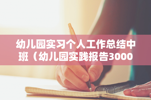 幼儿园实习个人工作总结中班（幼儿园实践报告3000字左右开头是时间过的真快）