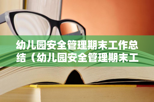 幼儿园安全管理期末工作总结（幼儿园安全管理期末工作总结报告范文）