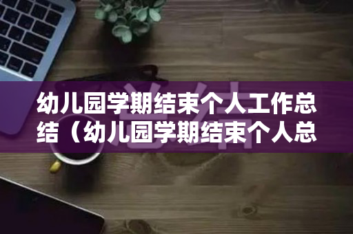 幼儿园学期结束个人工作总结（幼儿园学期结束个人总结怎写）