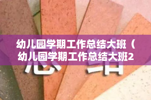 幼儿园学期工作总结大班（幼儿园学期工作总结大班2020）