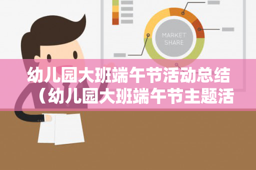 幼儿园大班端午节活动总结（幼儿园大班端午节主题活动总结）