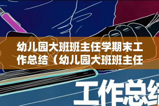 幼儿园大班班主任学期末工作总结（幼儿园大班班主任期末总结报告）