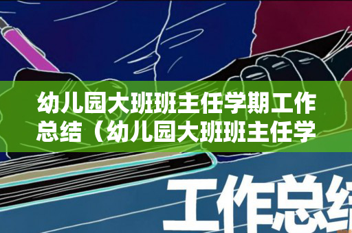 幼儿园大班班主任学期工作总结（幼儿园大班班主任学期工作总结）
