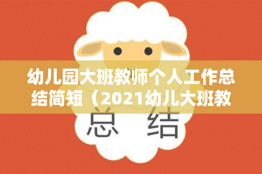 幼儿园大班教师个人工作总结简短（2021幼儿大班教师个人工作总结）