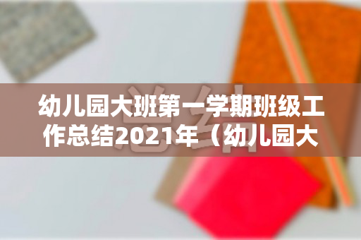 幼儿园大班第一学期班级工作总结2021年（幼儿园大班第一学期班级工作总结2000字）