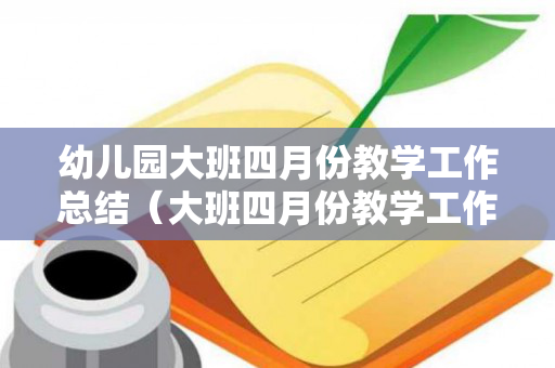 幼儿园大班四月份教学工作总结（大班四月份教学工作计划）