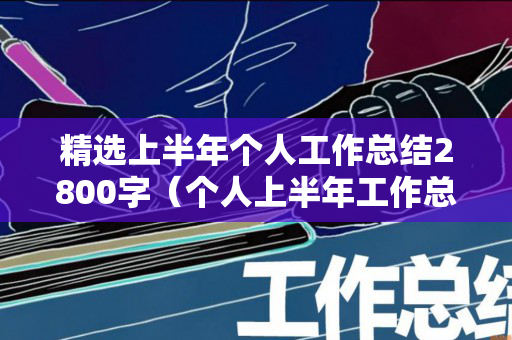 精选上半年个人工作总结2800字（个人上半年工作总结发言稿）