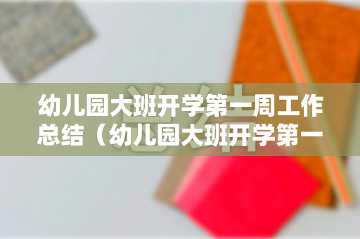 幼儿园大班开学第一周工作总结（幼儿园大班开学第一周工作重点及内容）