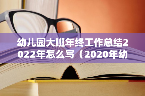 幼儿园大班年终工作总结2022年怎么写（2020年幼儿园大班年度工作总结）