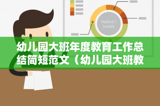 幼儿园大班年度教育工作总结简短范文（幼儿园大班教育总结上学期）