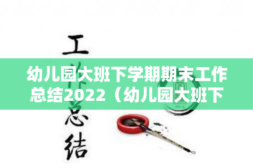 幼儿园大班下学期期末工作总结2022（幼儿园大班下学期期末工作总结2022年）