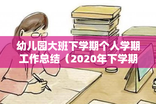 幼儿园大班下学期个人学期工作总结（2020年下学期个人工作总结幼儿园大大班）