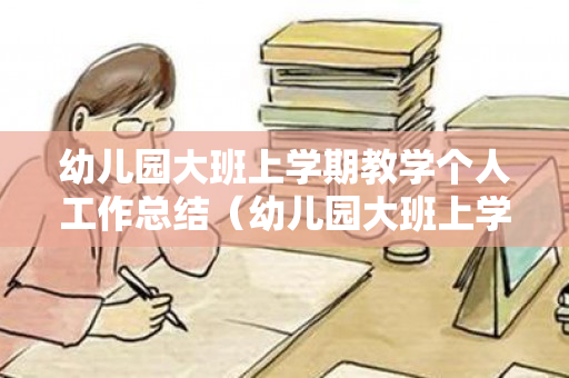 幼儿园大班上学期教学个人工作总结（幼儿园大班上学期教学个人工作总结怎么写）