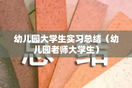 幼儿园大学生实习总结（幼儿园老师大学生）