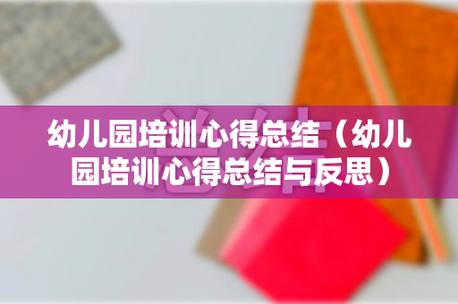 幼儿园培训心得总结（幼儿园培训心得总结与反思）
