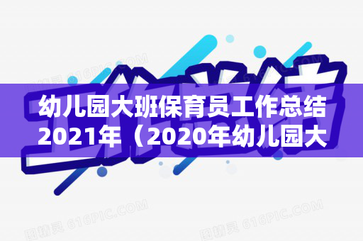 幼儿园大班保育员工作总结2021年（2020年幼儿园大班保育员工作总结报告）