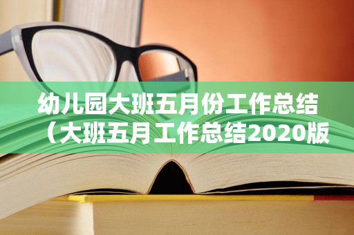 幼儿园大班五月份工作总结（大班五月工作总结2020版）
