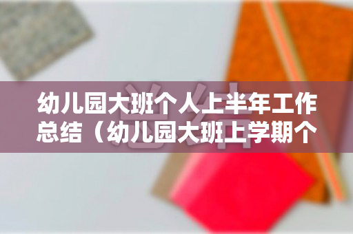 幼儿园大班个人上半年工作总结（幼儿园大班上学期个人工作总结上学期）