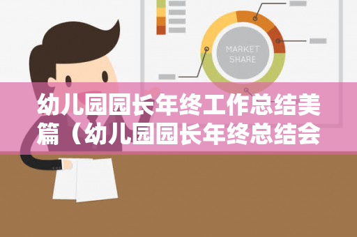 幼儿园园长年终工作总结美篇（幼儿园园长年终总结会发言稿）