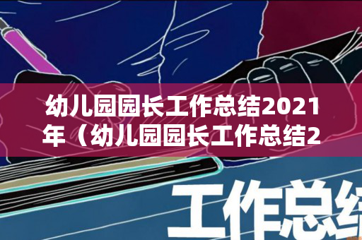 幼儿园园长工作总结2021年（幼儿园园长工作总结2022秋季）
