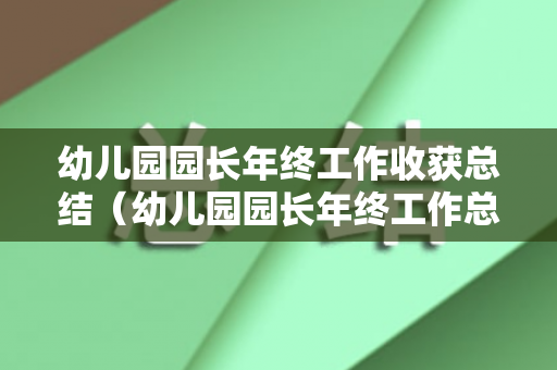 幼儿园园长年终工作收获总结（幼儿园园长年终工作总结汇报）