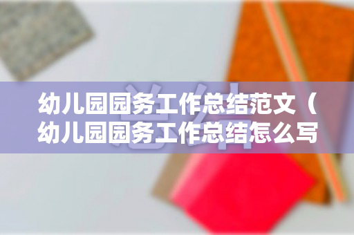 幼儿园园务工作总结范文（幼儿园园务工作总结怎么写）