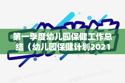 第一季度幼儿园保健工作总结（幼儿园保健计划2021第二学期）