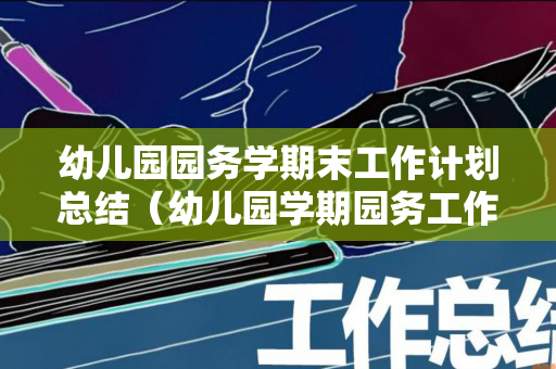 幼儿园园务学期末工作计划总结（幼儿园学期园务工作总结2020年度）