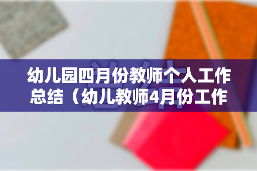 幼儿园四月份教师个人工作总结（幼儿教师4月份工作总结）
