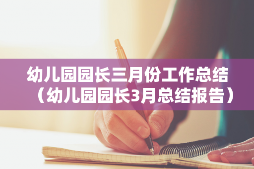 幼儿园园长三月份工作总结（幼儿园园长3月总结报告）