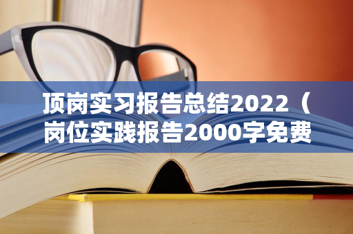 顶岗实习报告总结2022（岗位实践报告2000字免费）