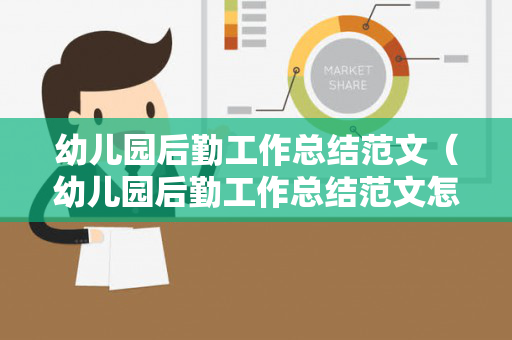 幼儿园后勤工作总结范文（幼儿园后勤工作总结范文怎么写）