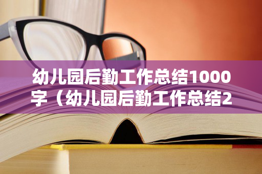 幼儿园后勤工作总结1000字（幼儿园后勤工作总结2020春学期）