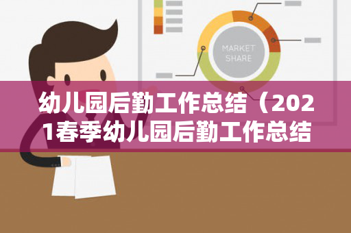 幼儿园后勤工作总结（2021春季幼儿园后勤工作总结怎么写）