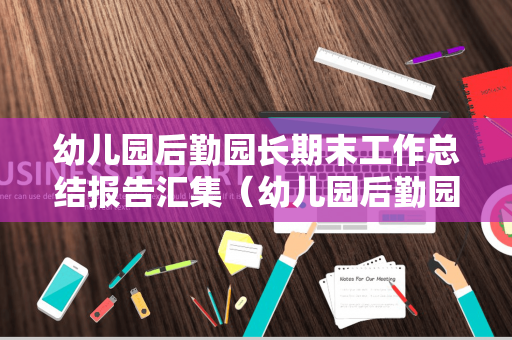 幼儿园后勤园长期末工作总结报告汇集（幼儿园后勤园长年度总结）