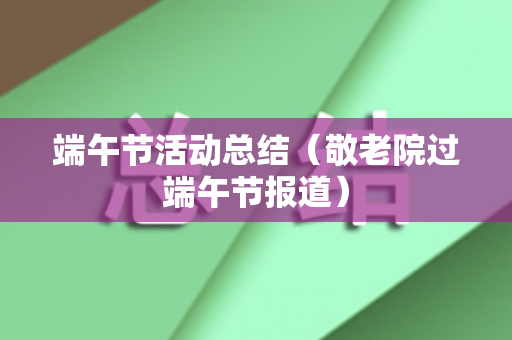 端午节活动总结（敬老院过端午节报道）