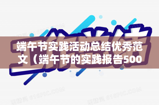 端午节实践活动总结优秀范文（端午节的实践报告500字）