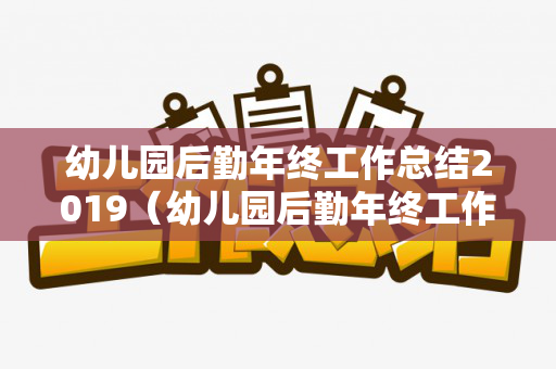 幼儿园后勤年终工作总结2019（幼儿园后勤年终工作总结2019年怎么写）