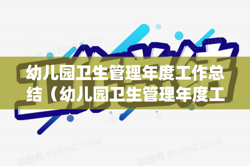 幼儿园卫生管理年度工作总结（幼儿园卫生管理年度工作总结汇报ppt）