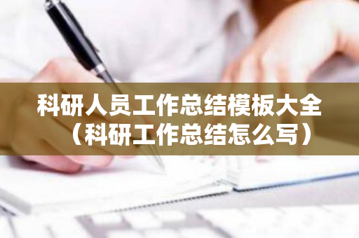 科研人员工作总结模板大全（科研工作总结怎么写）